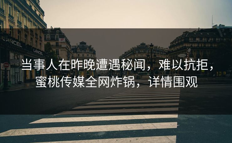 当事人在昨晚遭遇秘闻，难以抗拒，蜜桃传媒全网炸锅，详情围观