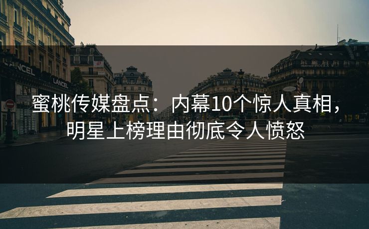 蜜桃传媒盘点：内幕10个惊人真相，明星上榜理由彻底令人愤怒
