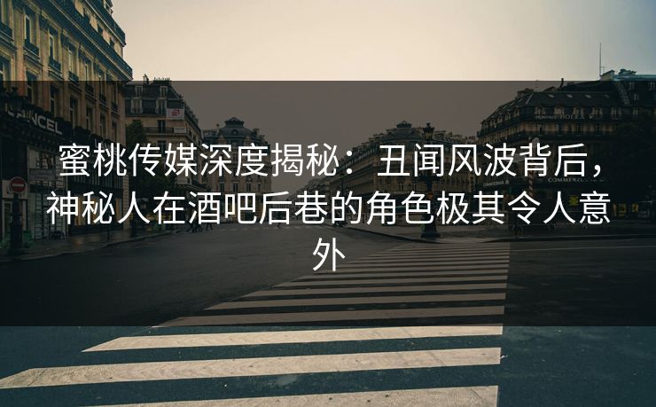 蜜桃传媒深度揭秘：丑闻风波背后，神秘人在酒吧后巷的角色极其令人意外