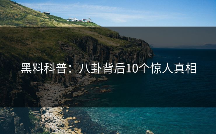黑料科普：八卦背后10个惊人真相
