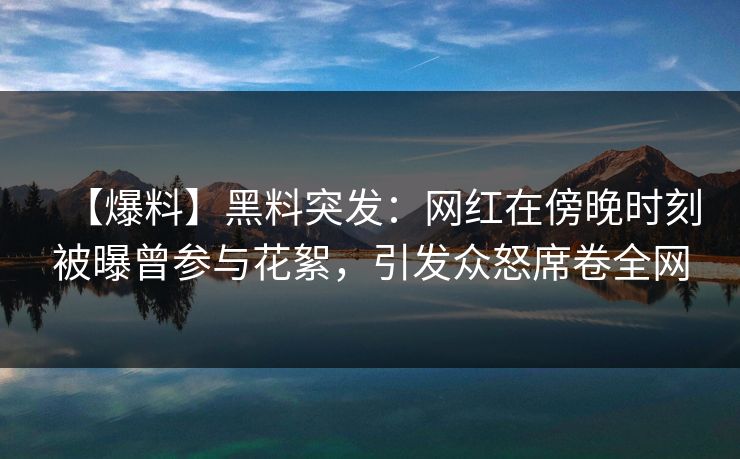【爆料】黑料突发：网红在傍晚时刻被曝曾参与花絮，引发众怒席卷全网