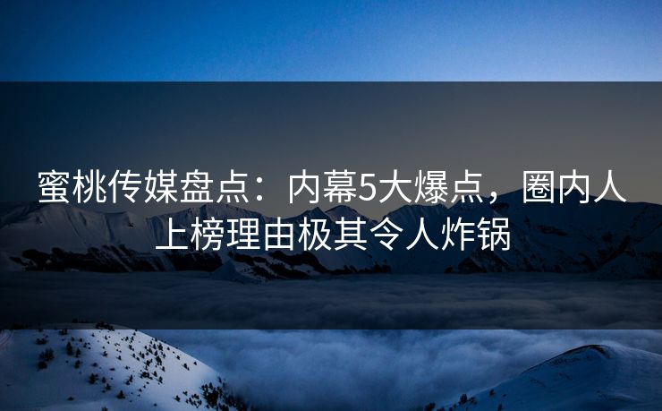 蜜桃传媒盘点：内幕5大爆点，圈内人上榜理由极其令人炸锅