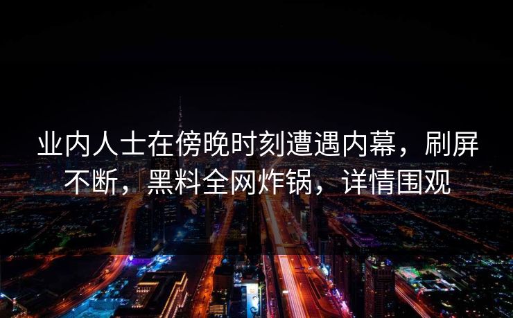 业内人士在傍晚时刻遭遇内幕，刷屏不断，黑料全网炸锅，详情围观