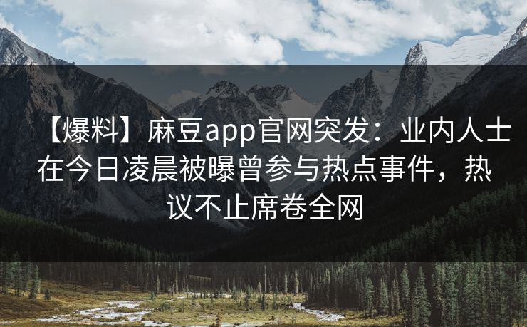 【爆料】麻豆app官网突发：业内人士在今日凌晨被曝曾参与热点事件，热议不止席卷全网
