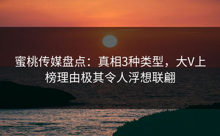 蜜桃传媒盘点：真相3种类型，大V上榜理由极其令人浮想联翩