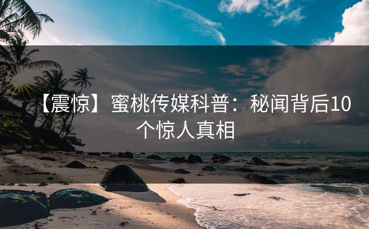 【震惊】蜜桃传媒科普：秘闻背后10个惊人真相