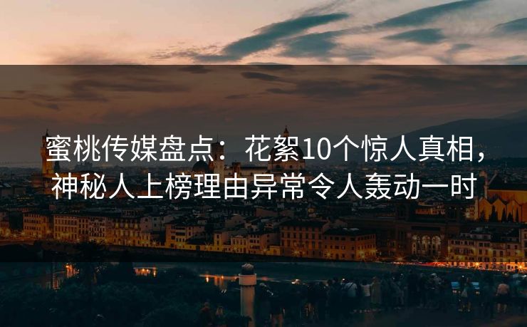 蜜桃传媒盘点：花絮10个惊人真相，神秘人上榜理由异常令人轰动一时