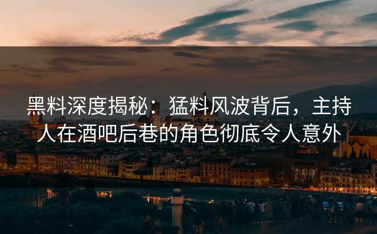 黑料深度揭秘：猛料风波背后，主持人在酒吧后巷的角色彻底令人意外