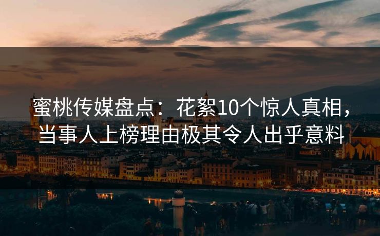 蜜桃传媒盘点：花絮10个惊人真相，当事人上榜理由极其令人出乎意料