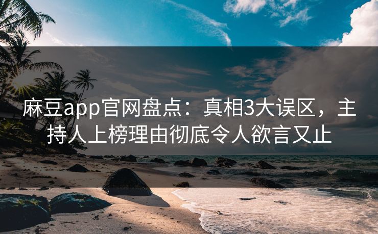 麻豆app官网盘点：真相3大误区，主持人上榜理由彻底令人欲言又止
