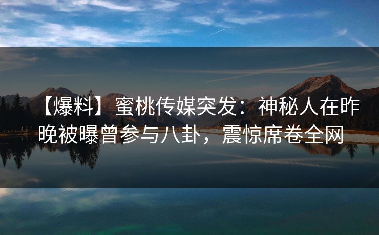 【爆料】蜜桃传媒突发：神秘人在昨晚被曝曾参与八卦，震惊席卷全网