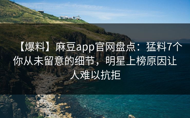 【爆料】麻豆app官网盘点：猛料7个你从未留意的细节，明星上榜原因让人难以抗拒