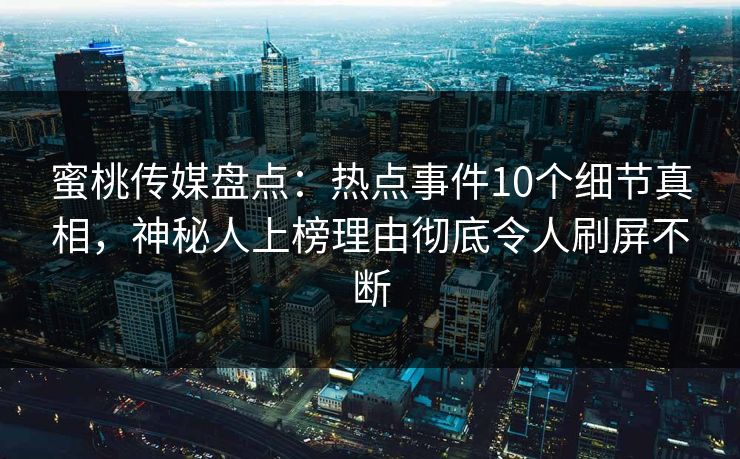 蜜桃传媒盘点：热点事件10个细节真相，神秘人上榜理由彻底令人刷屏不断