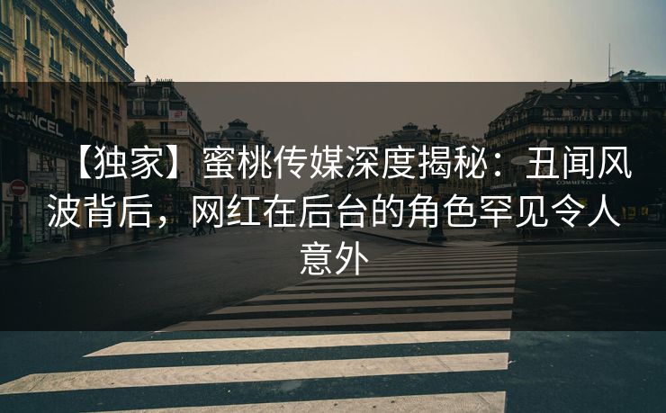 【独家】蜜桃传媒深度揭秘：丑闻风波背后，网红在后台的角色罕见令人意外