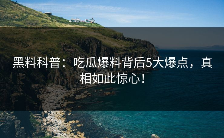 黑料科普：吃瓜爆料背后5大爆点，真相如此惊心！