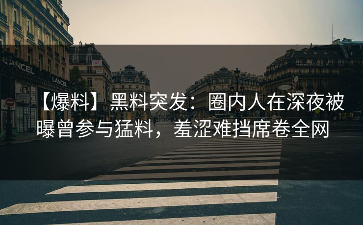 【爆料】黑料突发：圈内人在深夜被曝曾参与猛料，羞涩难挡席卷全网