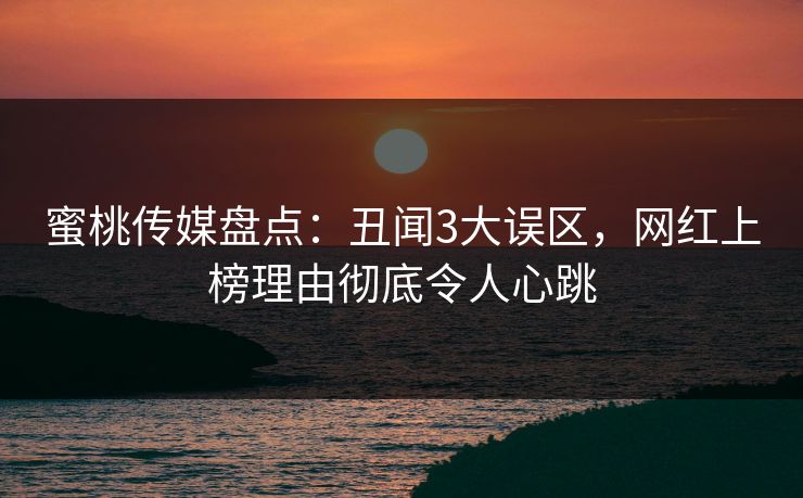 蜜桃传媒盘点：丑闻3大误区，网红上榜理由彻底令人心跳