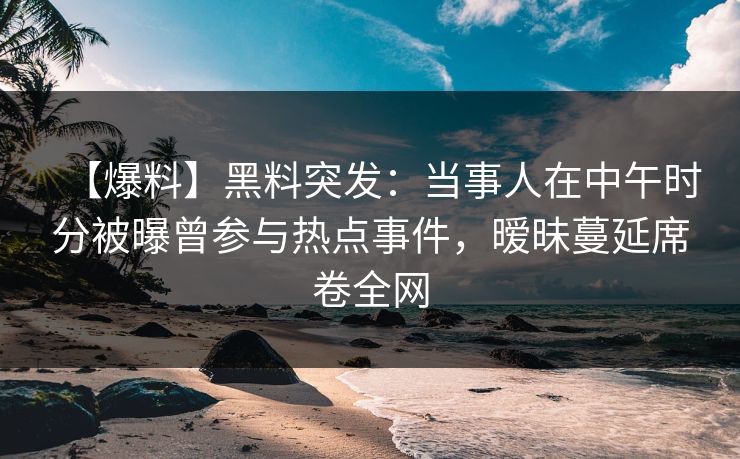 【爆料】黑料突发：当事人在中午时分被曝曾参与热点事件，暧昧蔓延席卷全网