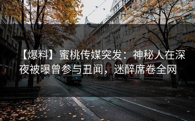 【爆料】蜜桃传媒突发：神秘人在深夜被曝曾参与丑闻，迷醉席卷全网
