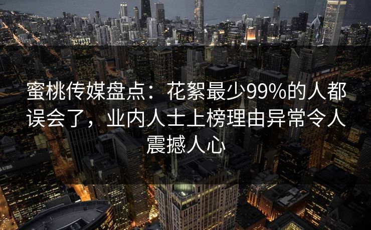 蜜桃传媒盘点：花絮最少99%的人都误会了，业内人士上榜理由异常令人震撼人心