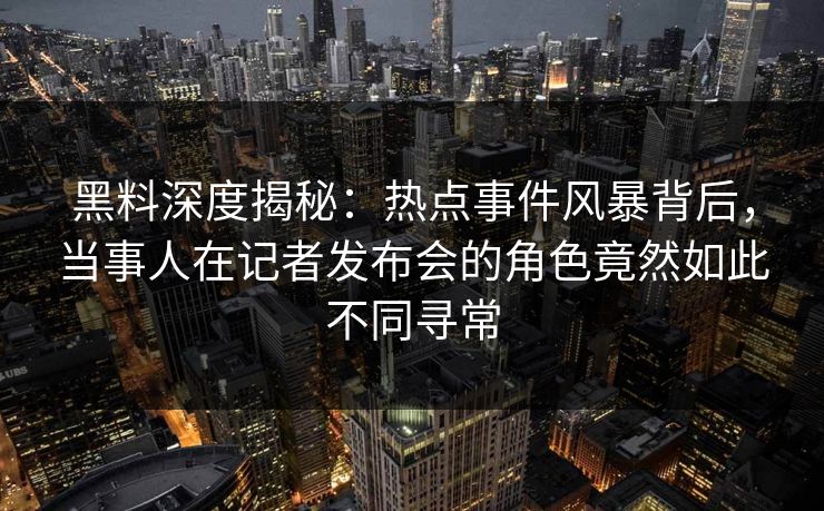 黑料深度揭秘：热点事件风暴背后，当事人在记者发布会的角色竟然如此不同寻常