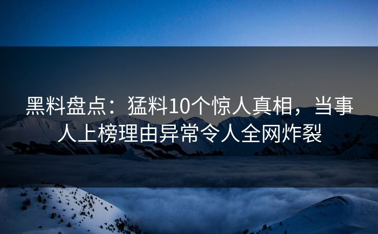 黑料盘点：猛料10个惊人真相，当事人上榜理由异常令人全网炸裂