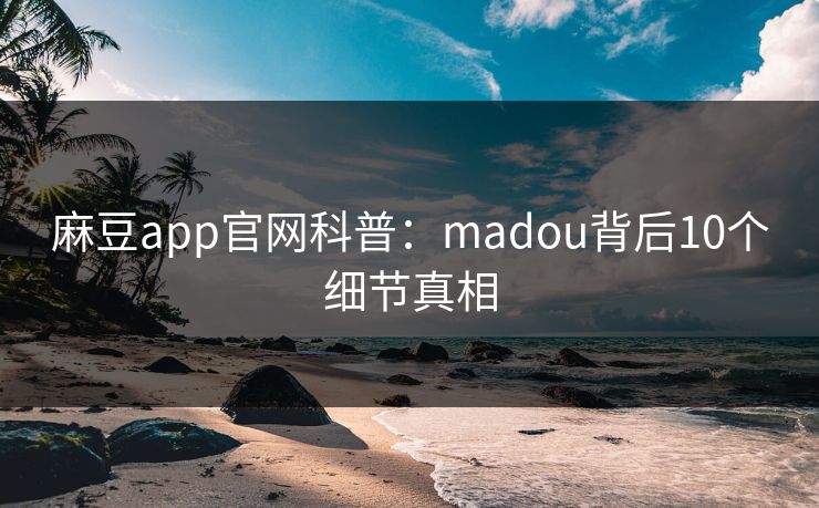 麻豆app官网科普：madou背后10个细节真相