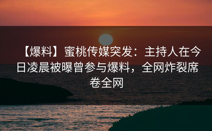 【爆料】蜜桃传媒突发：主持人在今日凌晨被曝曾参与爆料，全网炸裂席卷全网