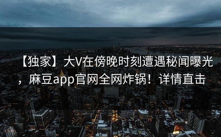 【独家】大V在傍晚时刻遭遇秘闻曝光，麻豆app官网全网炸锅！详情直击