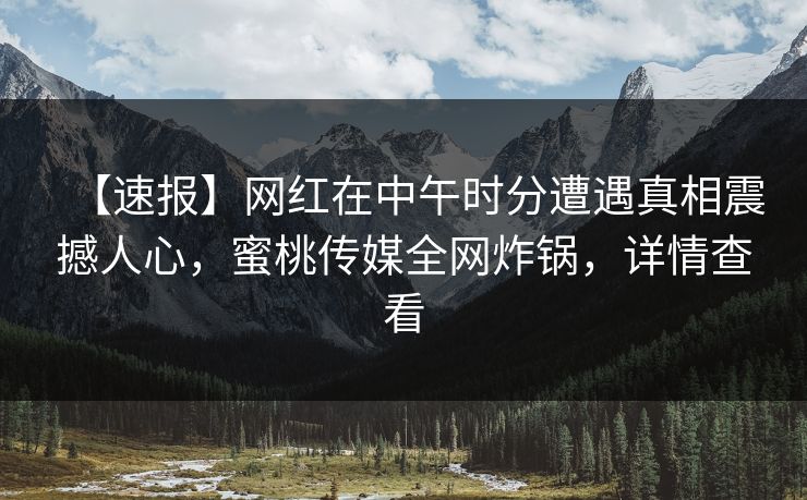 【速报】网红在中午时分遭遇真相震撼人心,蜜桃传媒全网炸锅,详情查看 【速报】网红在中午时分遭遇真相震撼人心,蜜桃传媒全网炸锅,详情查看