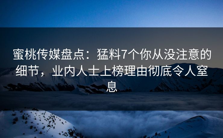 蜜桃传媒盘点：猛料7个你从没注意的细节，业内人士上榜理由彻底令人窒息
