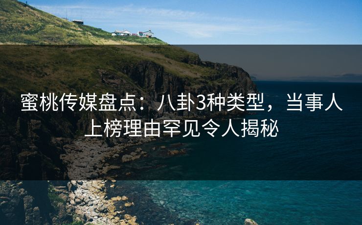 蜜桃传媒盘点：八卦3种类型，当事人上榜理由罕见令人揭秘