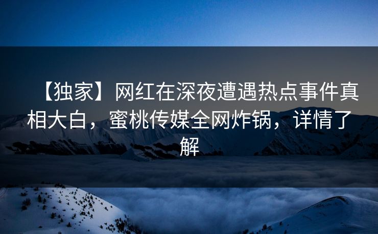 【独家】网红在深夜遭遇热点事件真相大白，蜜桃传媒全网炸锅，详情了解
