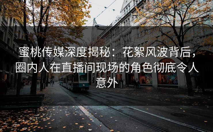 蜜桃传媒深度揭秘：花絮风波背后，圈内人在直播间现场的角色彻底令人意外