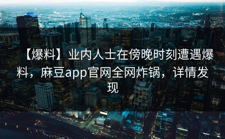 【爆料】业内人士在傍晚时刻遭遇爆料，麻豆app官网全网炸锅，详情发现