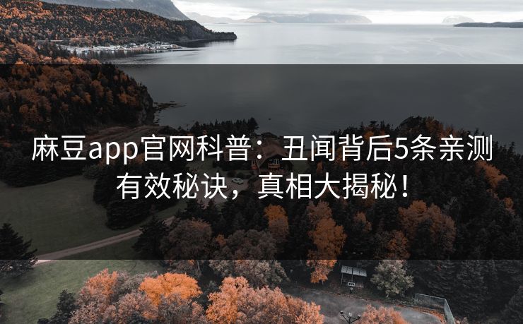 麻豆app官网科普:丑闻背后5条亲测有效秘诀,真相大揭秘! 麻豆app官网科普:丑闻背后5条亲测有效秘诀,真相大揭秘!