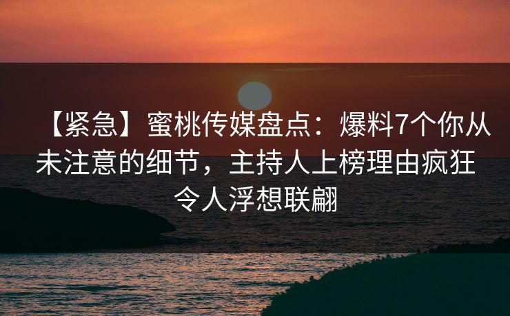 【紧急】蜜桃传媒盘点:爆料7个你从未注意的细节,主持人上榜理由疯狂令人浮想联翩 【紧急】蜜桃传媒盘点:爆料7个你从未注意的细节,主持人上榜理由疯狂令人浮想联翩