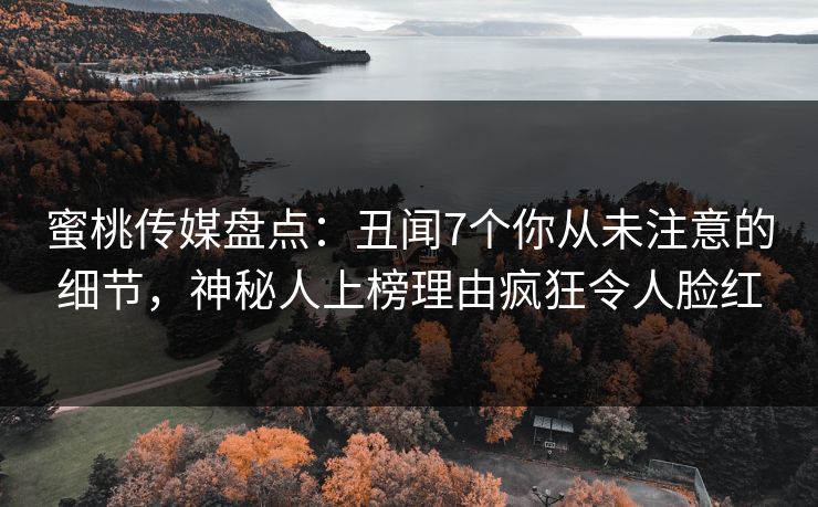 蜜桃传媒盘点：丑闻7个你从未注意的细节，神秘人上榜理由疯狂令人脸红