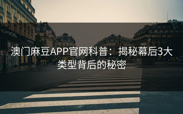澳门麻豆APP官网科普：揭秘幕后3大类型背后的秘密