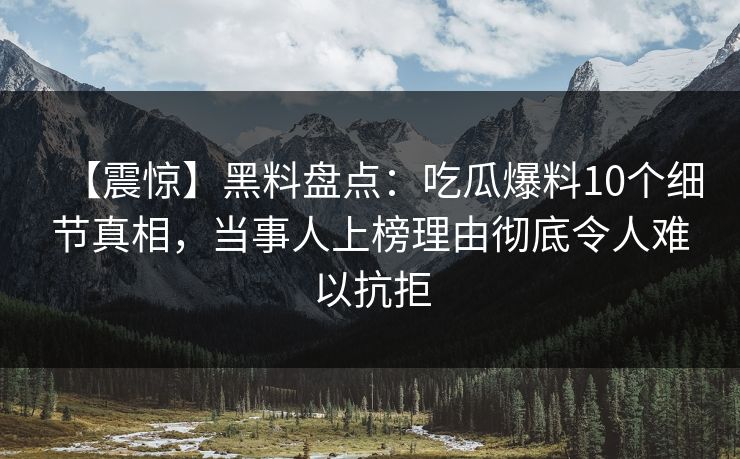【震惊】黑料盘点：吃瓜爆料10个细节真相，当事人上榜理由彻底令人难以抗拒