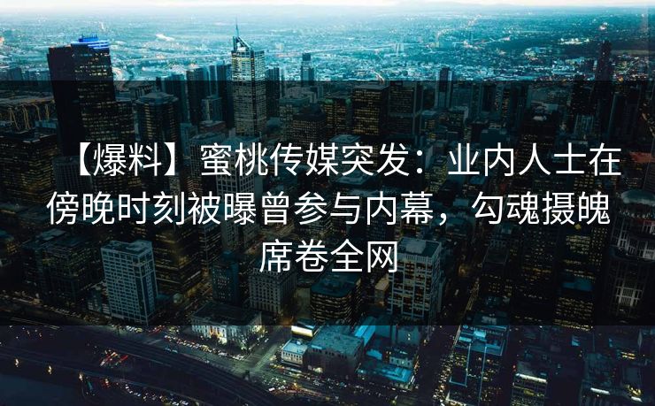 【爆料】蜜桃传媒突发：业内人士在傍晚时刻被曝曾参与内幕，勾魂摄魄席卷全网