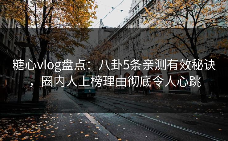 糖心vlog盘点:八卦5条亲测有效秘诀,圈内人上榜理由彻底令人心跳 糖心vlog盘点:八卦5条亲测有效秘诀,圈内人上榜理由彻底令人心跳