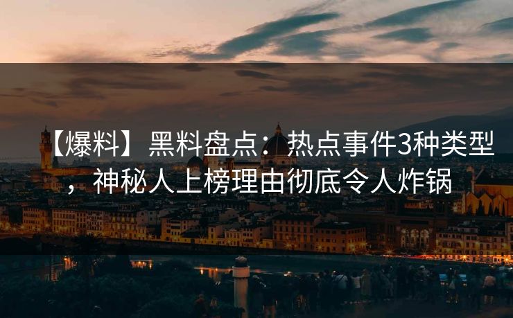 【爆料】黑料盘点：热点事件3种类型，神秘人上榜理由彻底令人炸锅