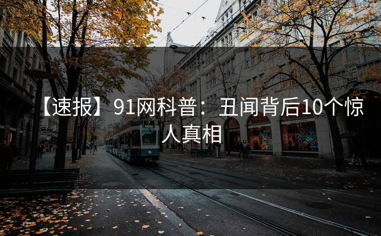 【速报】91网科普：丑闻背后10个惊人真相