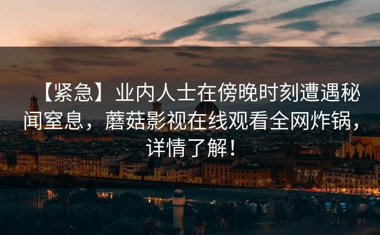 【紧急】业内人士在傍晚时刻遭遇秘闻窒息，蘑菇影视在线观看全网炸锅，详情了解！