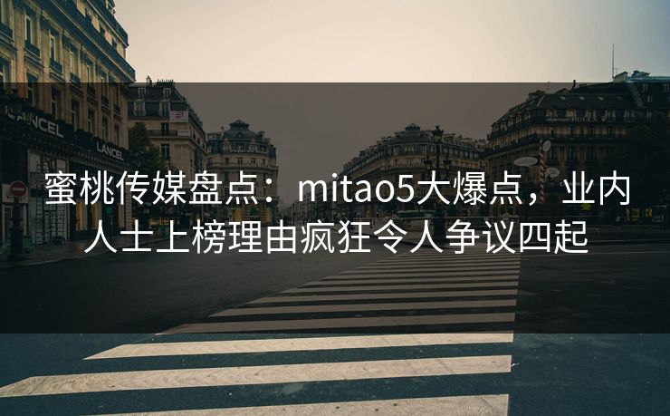 蜜桃传媒盘点:mitao5大爆点,业内人士上榜理由疯狂令人争议四起 蜜桃传媒盘点:mitao5大爆点,业内人士上榜理由疯狂令人争议四起