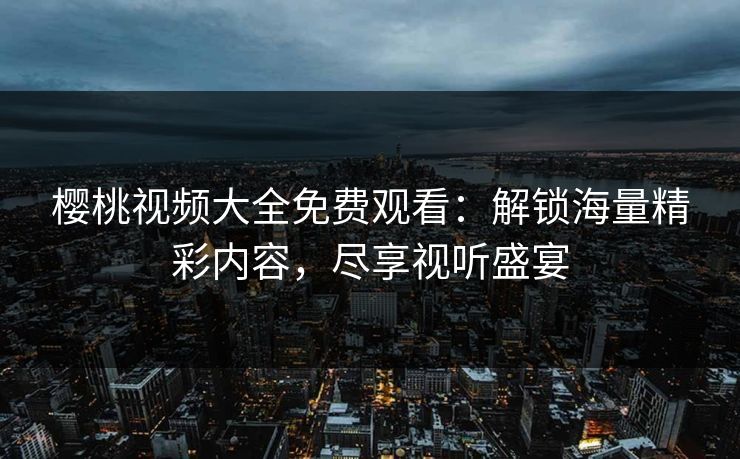 樱桃视频大全免费观看：解锁海量精彩内容，尽享视听盛宴