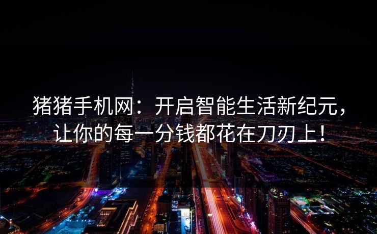猪猪手机网：开启智能生活新纪元，让你的每一分钱都花在刀刃上！