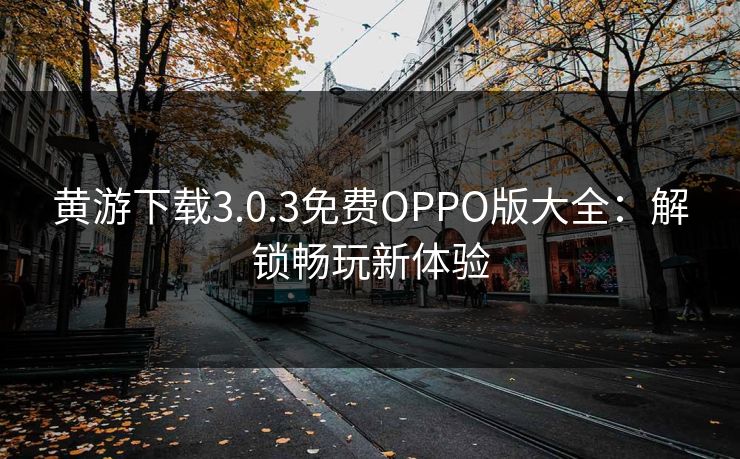 黄游下载3.0.3免费OPPO版大全:解锁畅玩新体验 黄游下载3.0.3免费OPPO版大全:解锁畅玩新体验