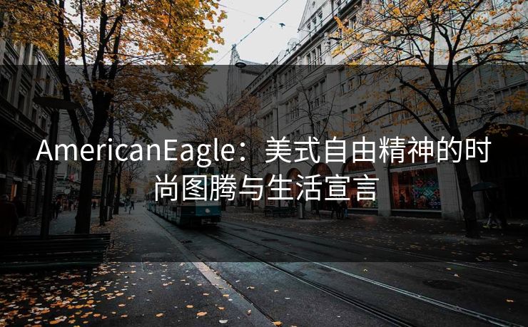AmericanEagle：美式自由精神的时尚图腾与生活宣言